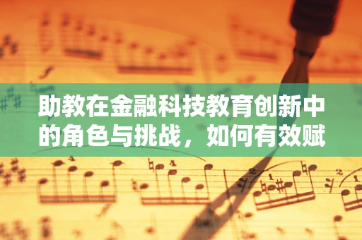 助教在金融科技教育创新中的角色与挑战，如何有效赋能学生？
