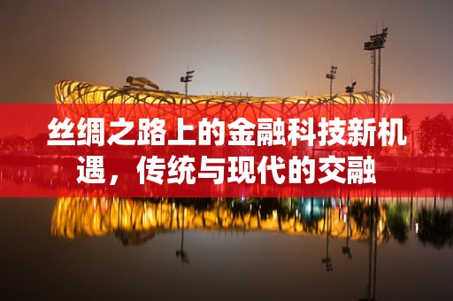 丝绸之路上的金融科技新机遇，传统与现代的交融