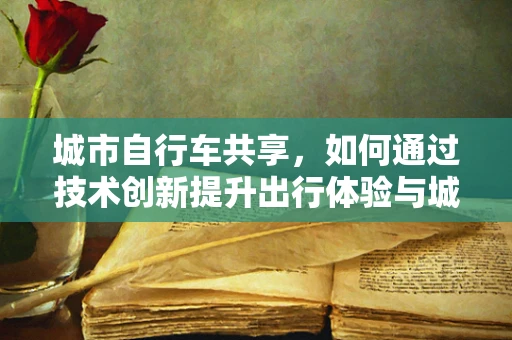 城市自行车共享，如何通过技术创新提升出行体验与城市管理？