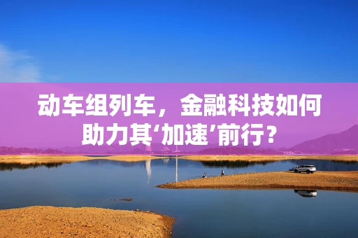 动车组列车，金融科技如何助力其‘加速’前行？