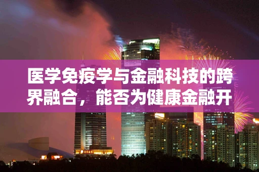 医学免疫学与金融科技的跨界融合，能否为健康金融开辟新路径？