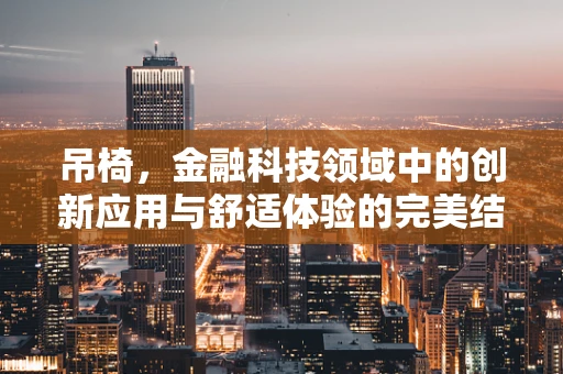 吊椅，金融科技领域中的创新应用与舒适体验的完美结合？