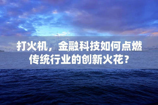 打火机，金融科技如何点燃传统行业的创新火花？