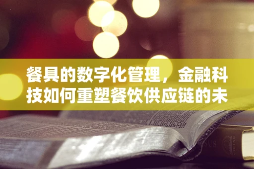 餐具的数字化管理，金融科技如何重塑餐饮供应链的未来？