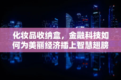 化妆品收纳盒，金融科技如何为美丽经济插上智慧翅膀？
