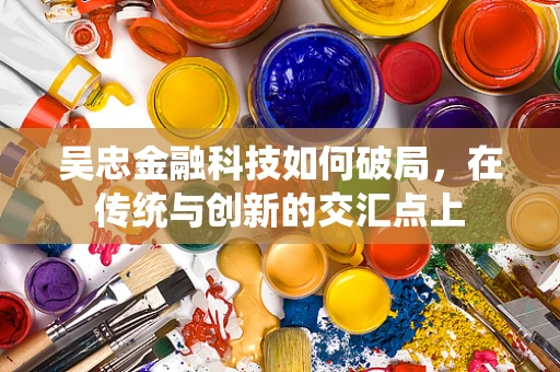 吴忠金融科技如何破局，在传统与创新的交汇点上