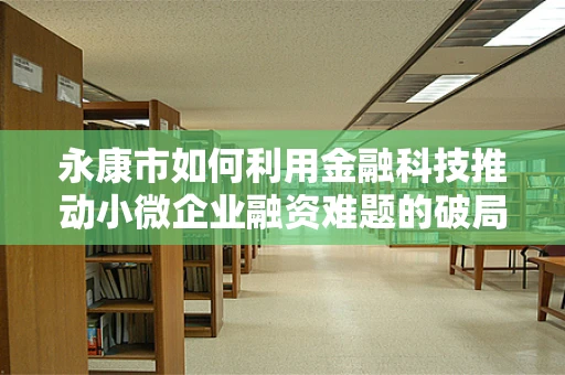 永康市如何利用金融科技推动小微企业融资难题的破局？