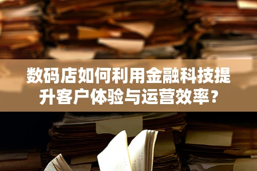 数码店如何利用金融科技提升客户体验与运营效率？