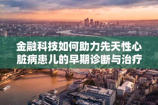 金融科技如何助力先天性心脏病患儿的早期诊断与治疗？