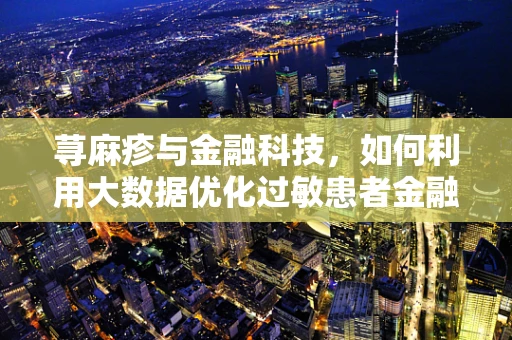 荨麻疹与金融科技，如何利用大数据优化过敏患者金融服务体验？