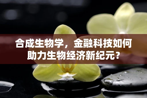 合成生物学，金融科技如何助力生物经济新纪元？