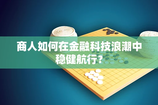 商人如何在金融科技浪潮中稳健航行？