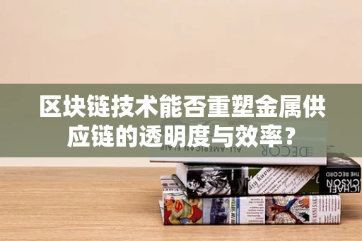 区块链技术能否重塑金属供应链的透明度与效率？