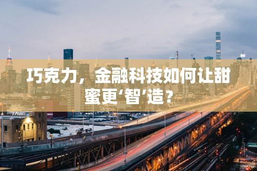 巧克力，金融科技如何让甜蜜更‘智’造？