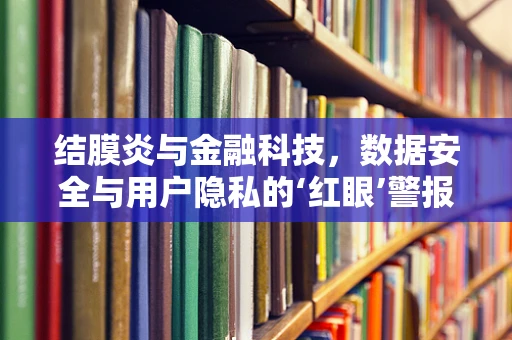 结膜炎与金融科技，数据安全与用户隐私的‘红眼’警报？