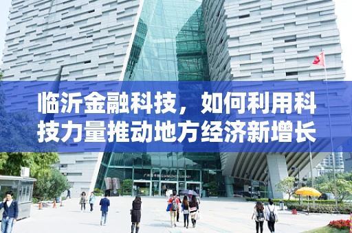 临沂金融科技，如何利用科技力量推动地方经济新增长？