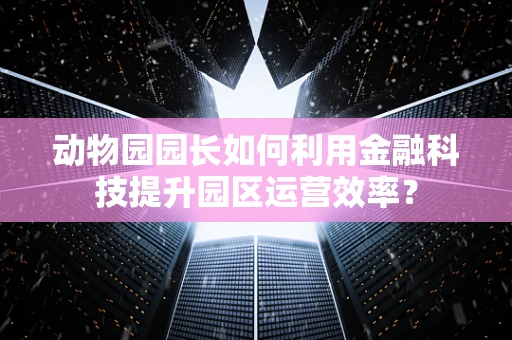 动物园园长如何利用金融科技提升园区运营效率？