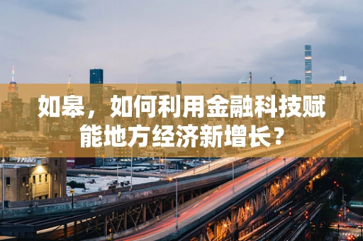 如皋，如何利用金融科技赋能地方经济新增长？