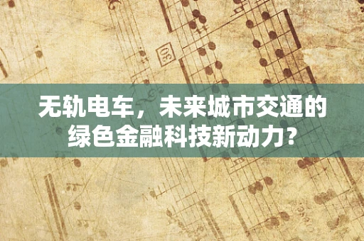 无轨电车，未来城市交通的绿色金融科技新动力？