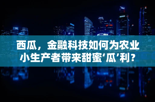 西瓜，金融科技如何为农业小生产者带来甜蜜‘瓜’利？