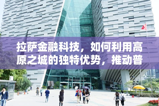 拉萨金融科技，如何利用高原之城的独特优势，推动普惠金融发展？