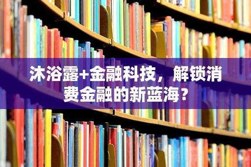 沐浴露+金融科技，解锁消费金融的新蓝海？