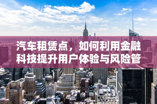 汽车租赁点，如何利用金融科技提升用户体验与风险管理？
