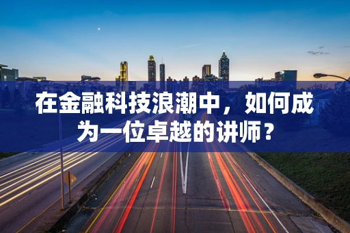 在金融科技浪潮中，如何成为一位卓越的讲师？