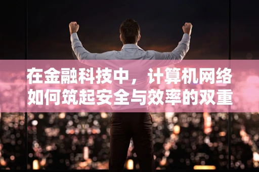 在金融科技中，计算机网络如何筑起安全与效率的双重防线？