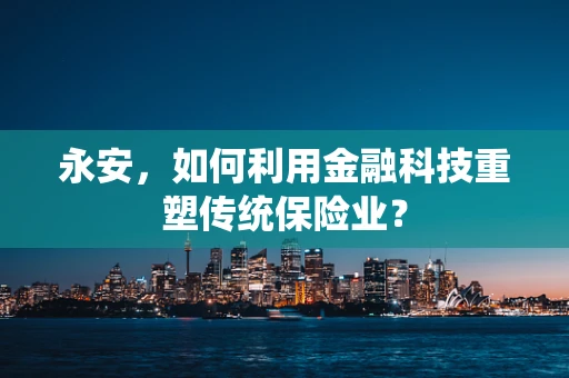 永安，如何利用金融科技重塑传统保险业？