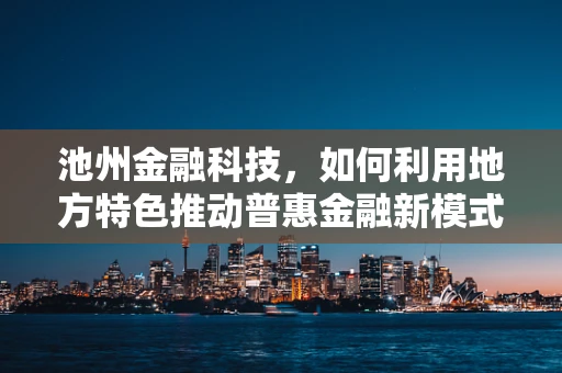 池州金融科技，如何利用地方特色推动普惠金融新模式？