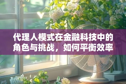 代理人模式在金融科技中的角色与挑战，如何平衡效率与信任？