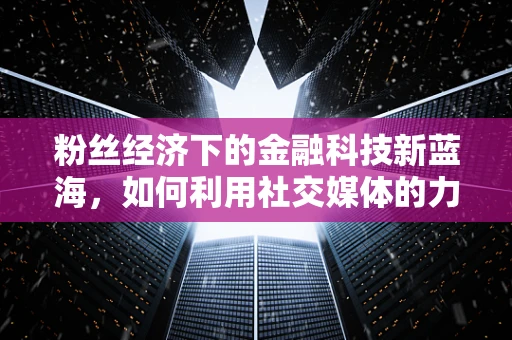 粉丝经济下的金融科技新蓝海，如何利用社交媒体的力量？