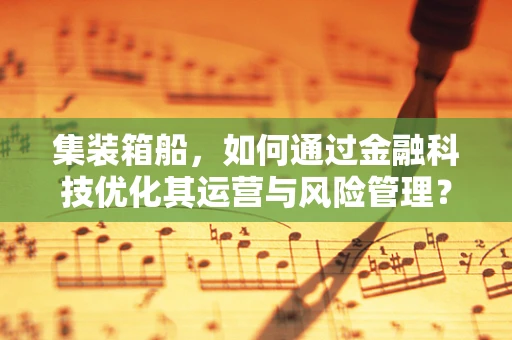 集装箱船，如何通过金融科技优化其运营与风险管理？