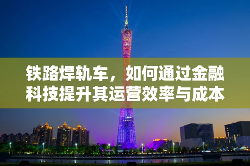 铁路焊轨车，如何通过金融科技提升其运营效率与成本控制？