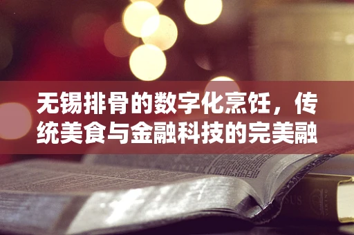 无锡排骨的数字化烹饪，传统美食与金融科技的完美融合