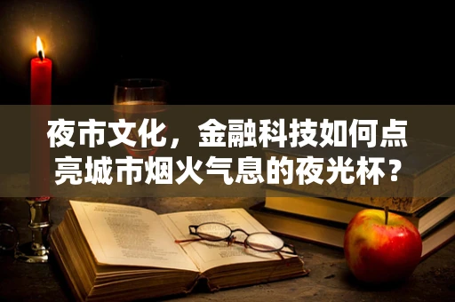 夜市文化，金融科技如何点亮城市烟火气息的夜光杯？