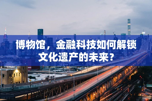 博物馆，金融科技如何解锁文化遗产的未来？