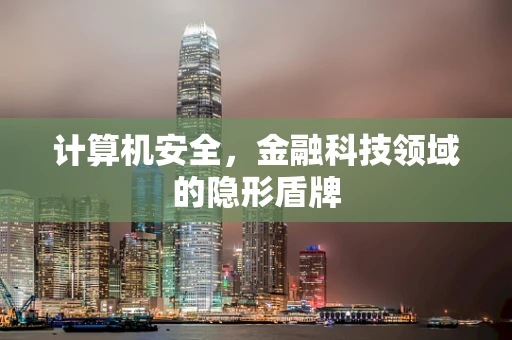计算机安全，金融科技领域的隐形盾牌