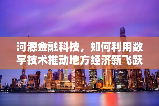 河源金融科技，如何利用数字技术推动地方经济新飞跃？
