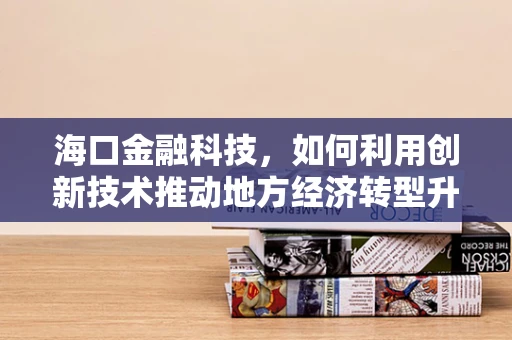 海口金融科技，如何利用创新技术推动地方经济转型升级？