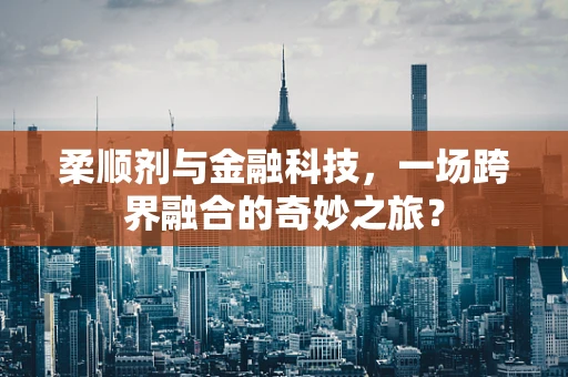 柔顺剂与金融科技，一场跨界融合的奇妙之旅？
