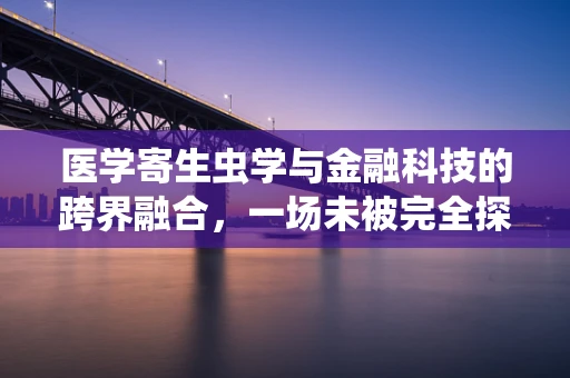 医学寄生虫学与金融科技的跨界融合，一场未被完全探索的‘虫’类经济新纪元？
