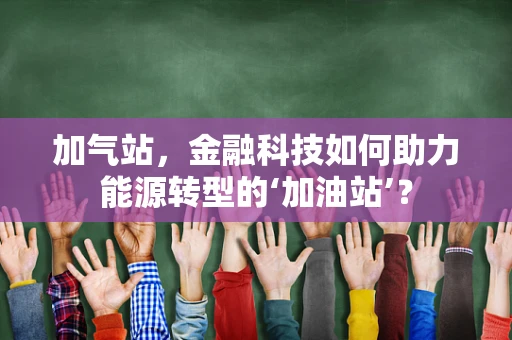 加气站，金融科技如何助力能源转型的‘加油站’？