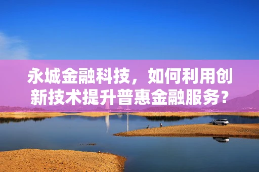 永城金融科技，如何利用创新技术提升普惠金融服务？