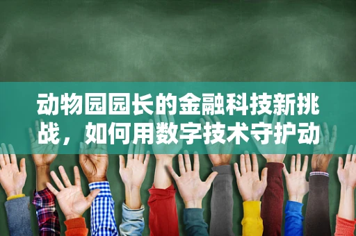 动物园园长的金融科技新挑战，如何用数字技术守护动物福祉？