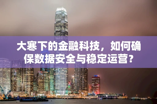 大寒下的金融科技，如何确保数据安全与稳定运营？