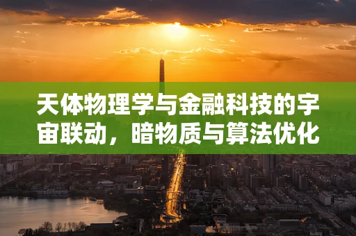 天体物理学与金融科技的宇宙联动，暗物质与算法优化的隐秘共鸣？