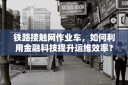 铁路接触网作业车，如何利用金融科技提升运维效率？