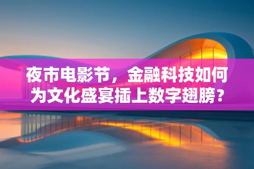 夜市电影节，金融科技如何为文化盛宴插上数字翅膀？